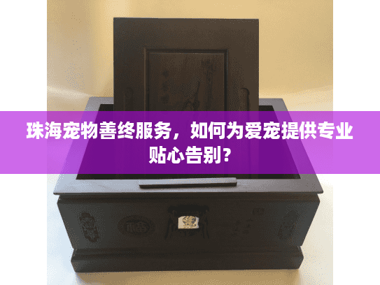 珠海宠物善终服务，如何为爱宠提供专业贴心告别？