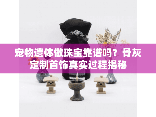 宠物遗体做珠宝靠谱吗？骨灰定制首饰真实过程揭秘