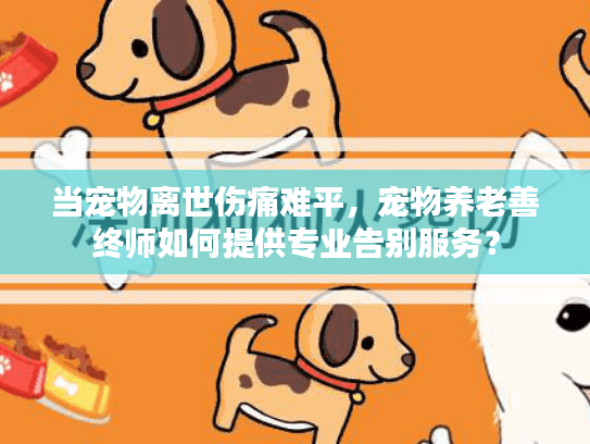 当宠物离世伤痛难平，宠物养老善终师如何提供专业告别服务？