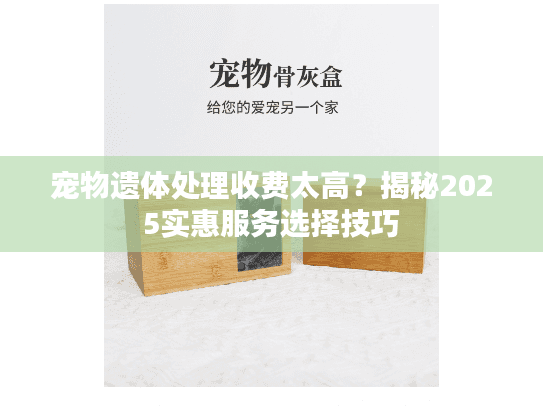 宠物遗体处理收费太高？揭秘2025实惠服务选择技巧