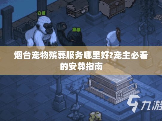 烟台宠物殡葬服务哪里好?宠主必看的安葬指南