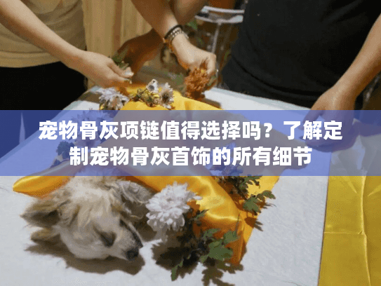 宠物骨灰项链值得选择吗？了解定制宠物骨灰首饰的所有细节