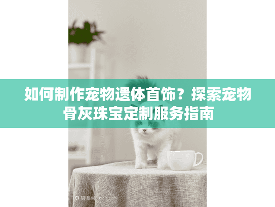 如何制作宠物遗体首饰？探索宠物骨灰珠宝定制服务指南