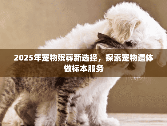 2025年宠物殡葬新选择，探索宠物遗体做标本服务