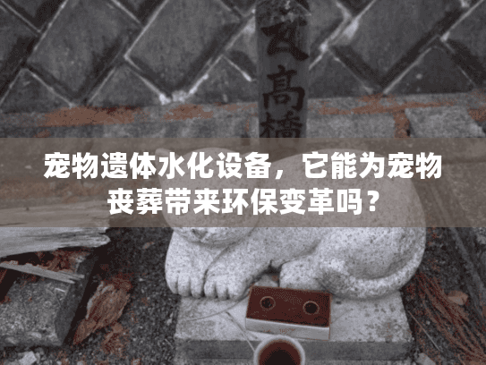 宠物遗体水化设备，它能为宠物丧葬带来环保变革吗？