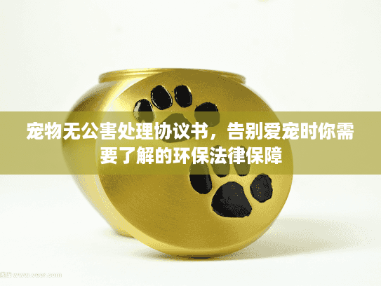 宠物无公害处理协议书，告别爱宠时你需要了解的环保法律保障