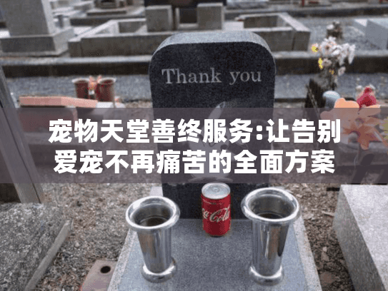 宠物天堂善终服务:让告别爱宠不再痛苦的全面方案