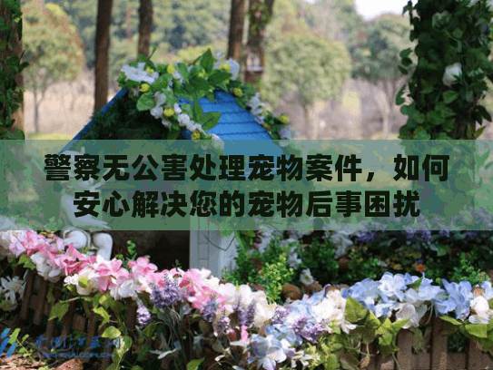 警察无公害处理宠物案件，如何安心解决您的宠物后事困扰