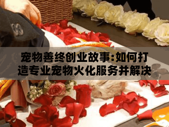 宠物善终创业故事:如何打造专业宠物火化服务并解决用户痛点?