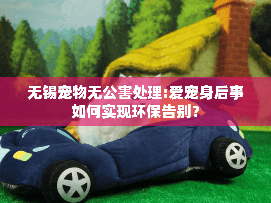 无锡宠物无公害处理:爱宠身后事如何实现环保告别？