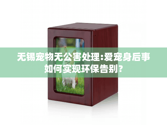 无锡宠物无公害处理:爱宠身后事如何实现环保告别？