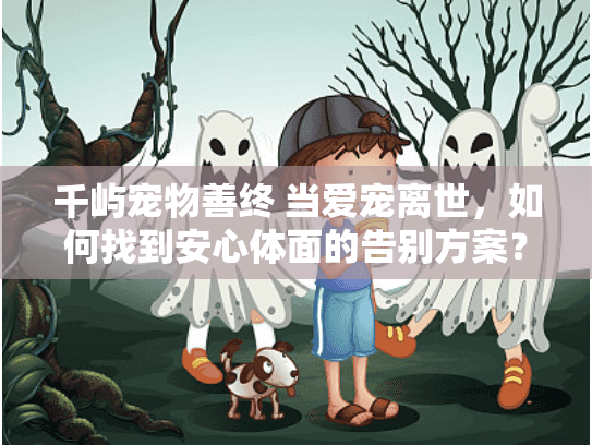 千屿宠物善终 当爱宠离世，如何找到安心体面的告别方案？