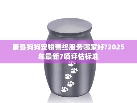 萧县狗狗宠物善终服务哪家好?2025年最新7项评估标准