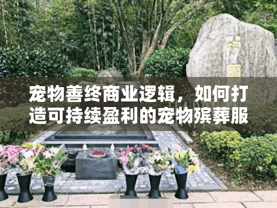宠物善终商业逻辑，如何打造可持续盈利的宠物殡葬服务体系？
