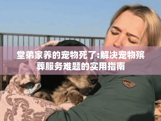 堂弟家养的宠物死了:解决宠物殡葬服务难题的实用指南